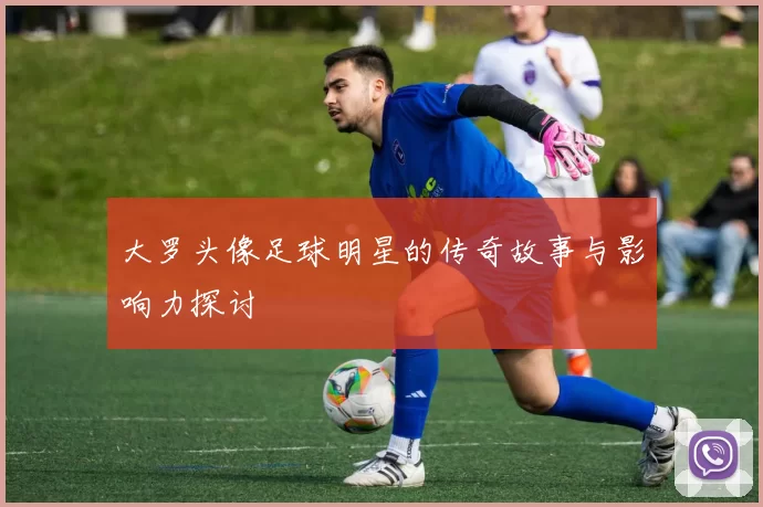 大罗头像足球明星的传奇故事与影响力探讨