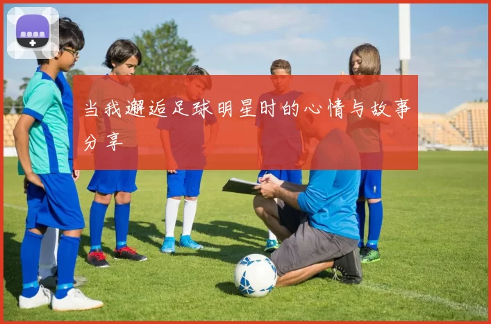 当我邂逅足球明星时的心情与故事分享