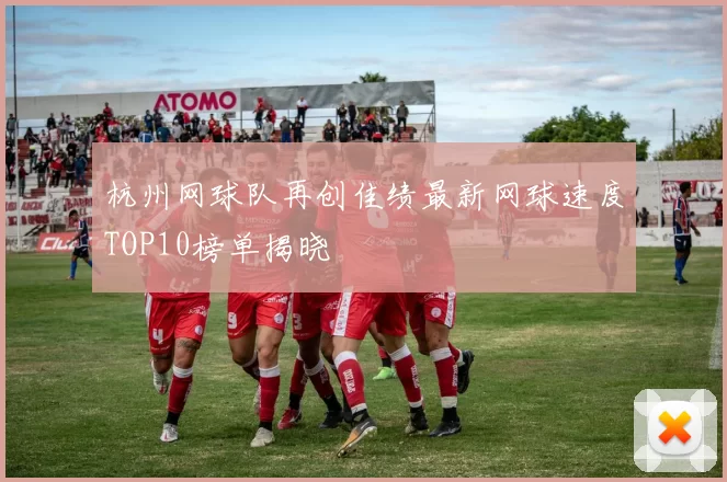 杭州网球队再创佳绩最新网球速度TOP10榜单揭晓