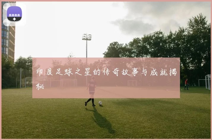 印度足球之星的传奇故事与成就揭秘