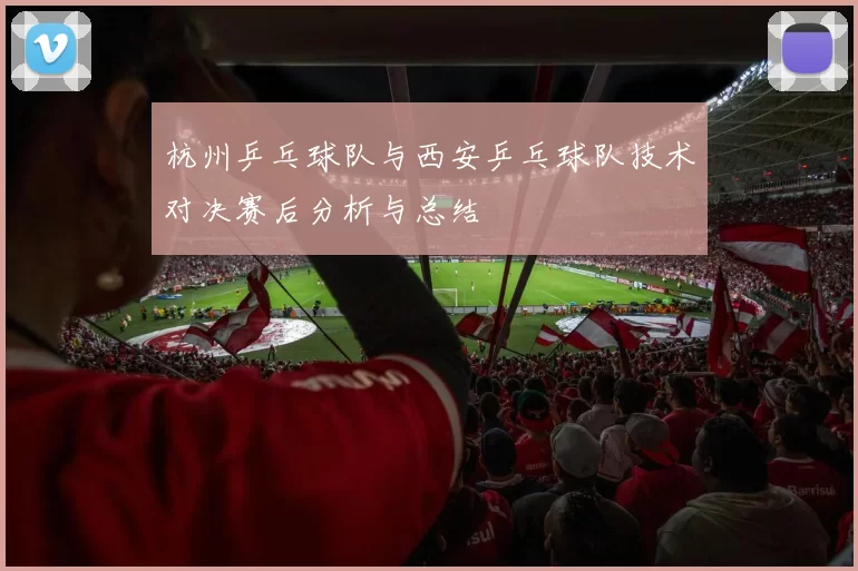 杭州乒乓球队与西安乒乓球队技术对决赛后分析与总结