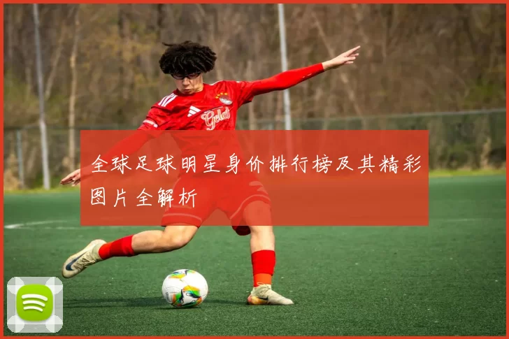 全球足球明星身价排行榜及其精彩图片全解析