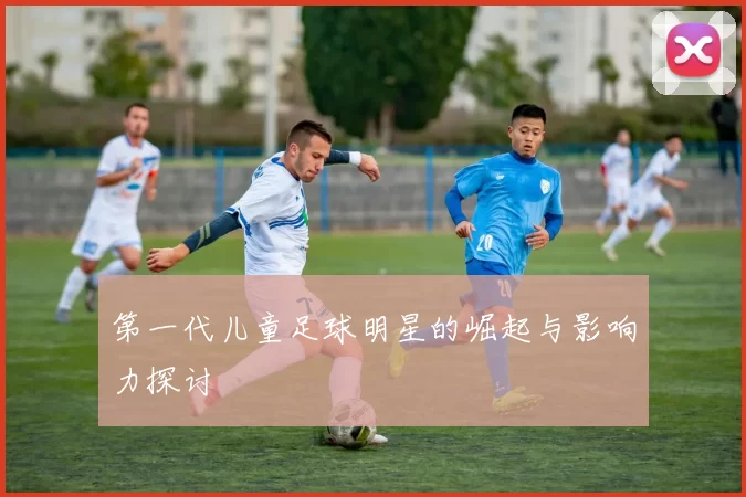 第一代儿童足球明星的崛起与影响力探讨