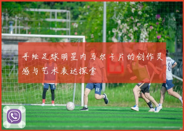 手绘足球明星内马尔卡片的创作灵感与艺术表达探索