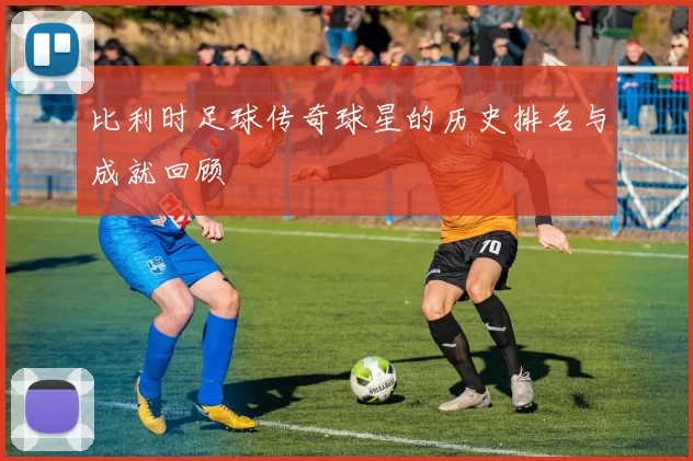 比利时足球传奇球星的历史排名与成就回顾