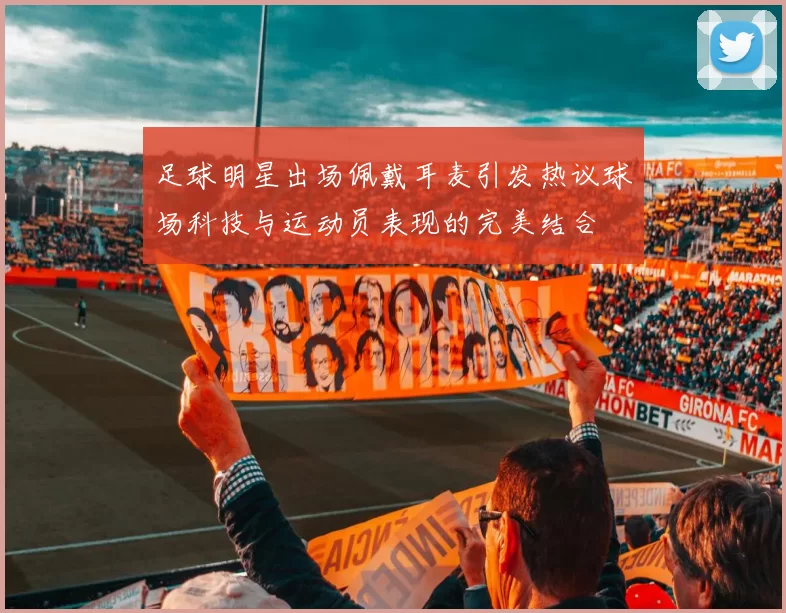足球明星出场佩戴耳麦引发热议球场科技与运动员表现的完美结合