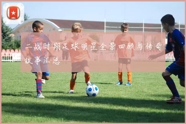二战时期足球明星全景回顾与传奇故事汇总