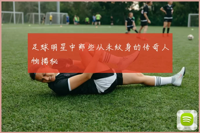 足球明星中那些从未纹身的传奇人物揭秘