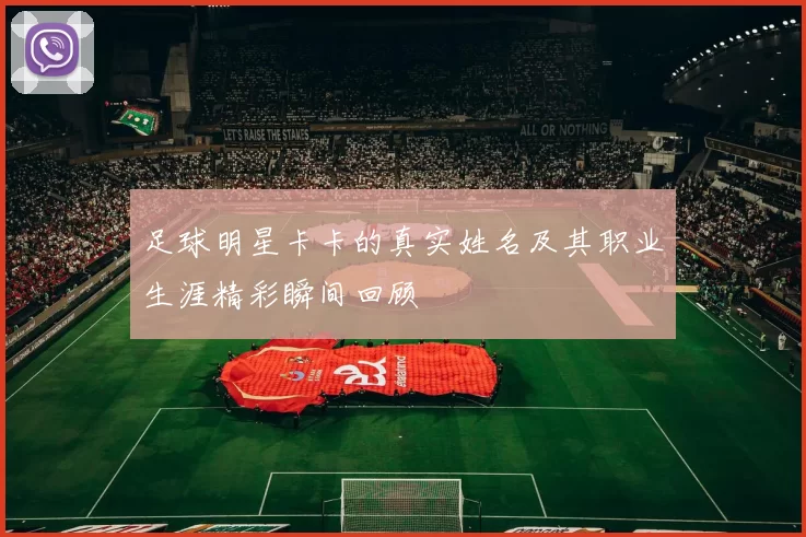 足球明星卡卡的真实姓名及其职业生涯精彩瞬间回顾